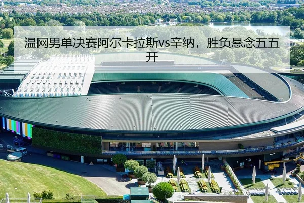 温网男单决赛阿尔卡拉斯vs辛纳，胜负悬念五五开